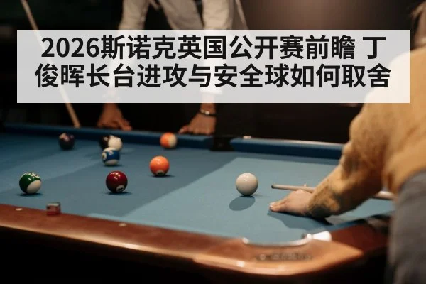 2026斯诺克英国公开赛前瞻 丁俊晖长台进攻与安全球如何取舍