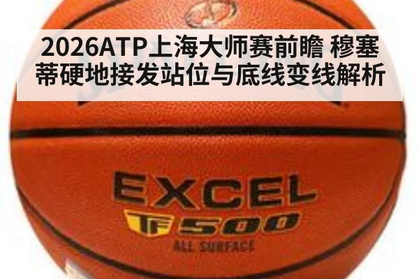 2026ATP上海大师赛前瞻 穆塞蒂硬地接发站位与底线变线解析