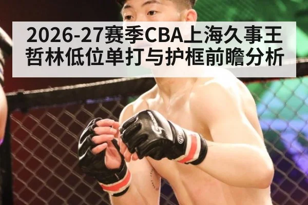 2026-27赛季CBA上海久事王哲林低位单打与护框前瞻分析
